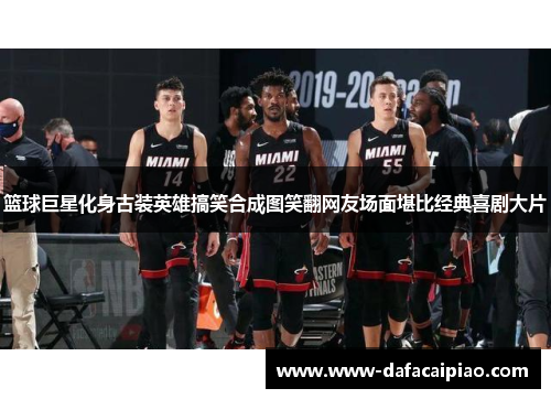 篮球巨星化身古装英雄搞笑合成图笑翻网友场面堪比经典喜剧大片