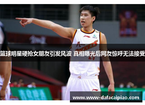 篮球明星硬抢女朋友引发风波 真相曝光后网友惊呼无法接受
