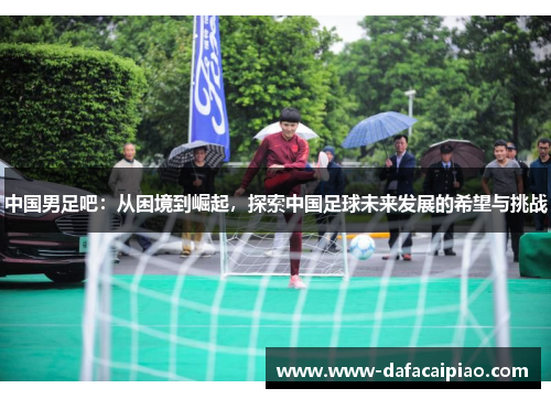 中国男足吧：从困境到崛起，探索中国足球未来发展的希望与挑战