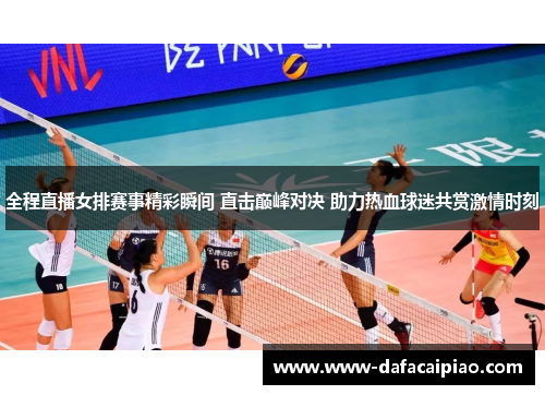 全程直播女排赛事精彩瞬间 直击巅峰对决 助力热血球迷共赏激情时刻