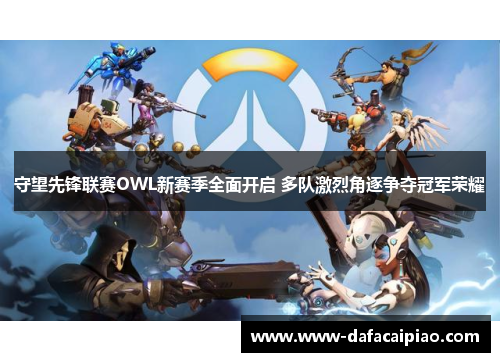 守望先锋联赛OWL新赛季全面开启 多队激烈角逐争夺冠军荣耀