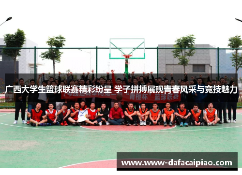 广西大学生篮球联赛精彩纷呈 学子拼搏展现青春风采与竞技魅力